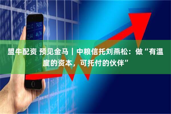 盟牛配资 预见金马｜中粮信托刘燕松：做“有温度的资本，可托付的伙伴”