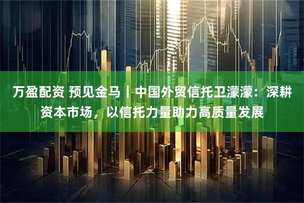 万盈配资 预见金马｜中国外贸信托卫濛濛：深耕资本市场，以信托力量助力高质量发展