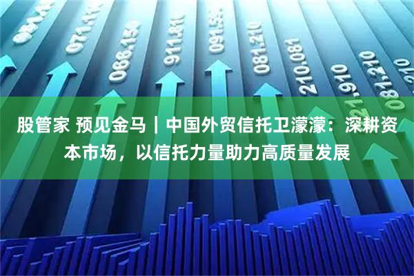 股管家 预见金马｜中国外贸信托卫濛濛：深耕资本市场，以信托力量助力高质量发展