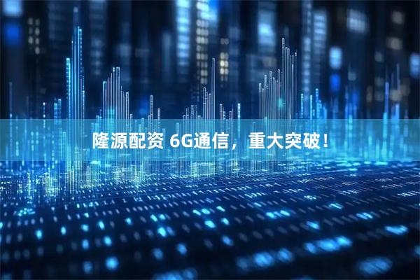 隆源配资 6G通信，重大突破！