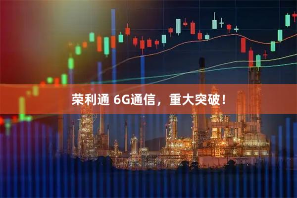 荣利通 6G通信，重大突破！