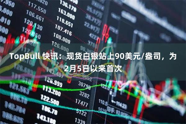 TopBull 快讯：现货白银站上90美元/盎司，为2月5日以来首次