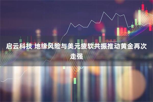 启云科技 地缘风险与美元疲软共振推动黄金再次走强