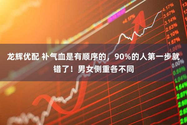 龙辉优配 补气血是有顺序的，90%的人第一步就错了！男女侧重各不同
