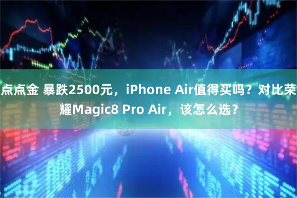 点点金 暴跌2500元，iPhone Air值得买吗？对比荣耀Magic8 Pro Air，该怎么选？