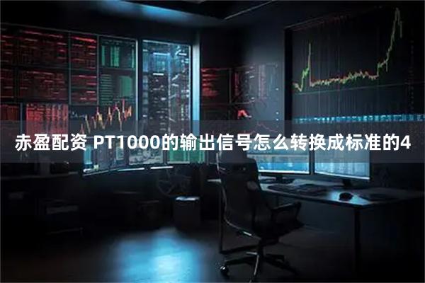 赤盈配资 PT1000的输出信号怎么转换成标准的4