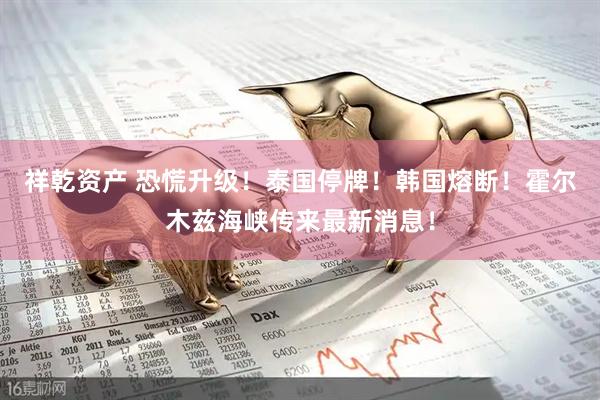 祥乾资产 恐慌升级！泰国停牌！韩国熔断！霍尔木兹海峡传来最新消息！