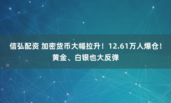 信弘配资 加密货币大幅拉升！12.61万人爆仓！黄金、白银也大反弹