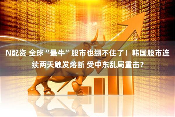 N配资 全球“最牛”股市也绷不住了！韩国股市连续两天触发熔断 受中东乱局重击？