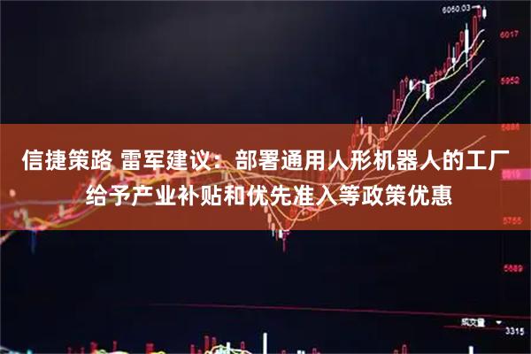 信捷策路 雷军建议：部署通用人形机器人的工厂 给予产业补贴和优先准入等政策优惠