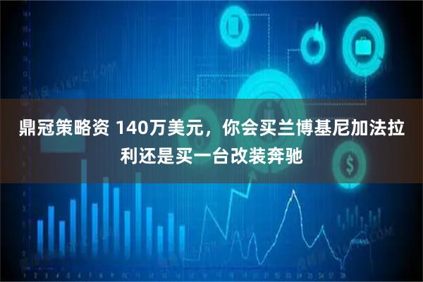 鼎冠策略资 140万美元，你会买兰博基尼加法拉利还是买一台改装奔驰