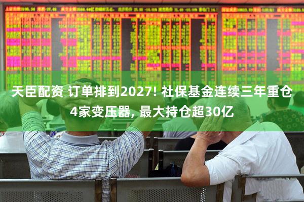天臣配资 订单排到2027! 社保基金连续三年重仓4家变压器, 最大持仓超30亿