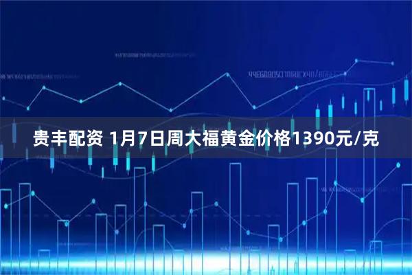 贵丰配资 1月7日周大福黄金价格1390元/克