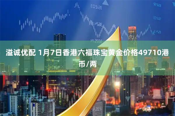 溢诚优配 1月7日香港六福珠宝黄金价格49710港币/两
