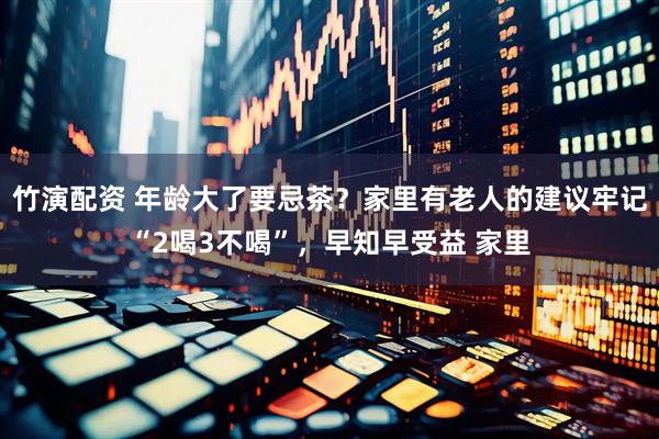 竹演配资 年龄大了要忌茶?家里有老人的建议牢记“2喝3不喝”,早知早受益 家里