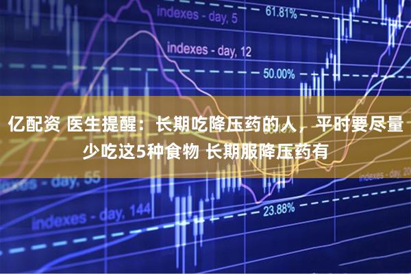 亿配资 医生提醒：长期吃降压药的人，平时要尽量少吃这5种食物 长期服降压药有