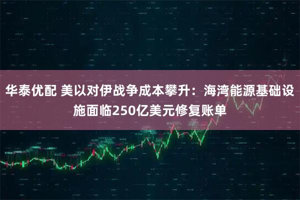 华泰优配 美以对伊战争成本攀升:海湾能源基础设施面临250亿美元修复账单