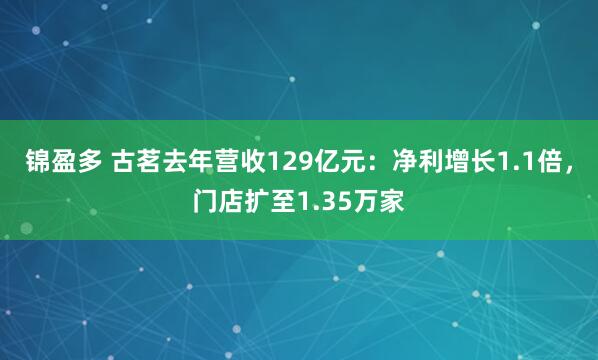 锦盈多 古茗去年营收129亿元:净利增长1.1倍,门店扩至1.35万家