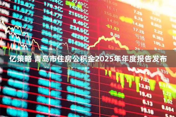 亿策略 青岛市住房公积金2025年年度报告发布