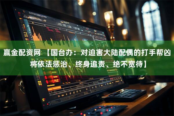 赢金配资网 【国台办：对迫害大陆配偶的打手帮凶 将依法惩治、终身追责、绝不宽待】