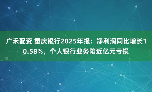 广禾配资 重庆银行2025年报：净利润同比增长10.58%，个人银行业务陷近亿元亏损