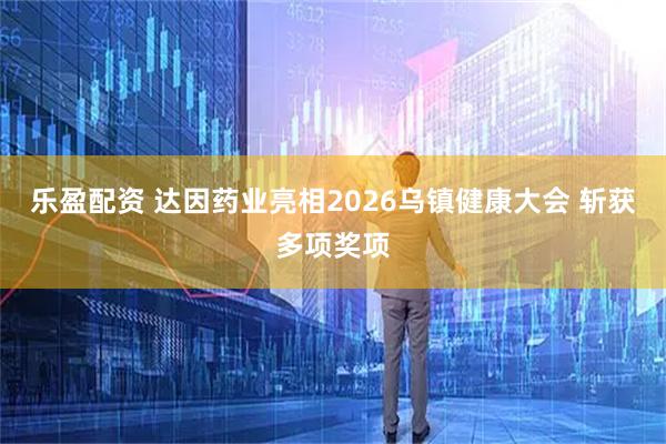乐盈配资 达因药业亮相2026乌镇健康大会 斩获多项奖项