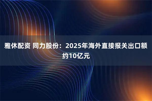 雅休配资 同力股份：2025年海外直接报关出口额约10亿元