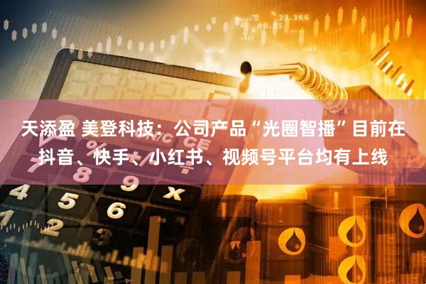 天添盈 美登科技：公司产品“光圈智播”目前在抖音、快手、小红书、视频号平台均有上线