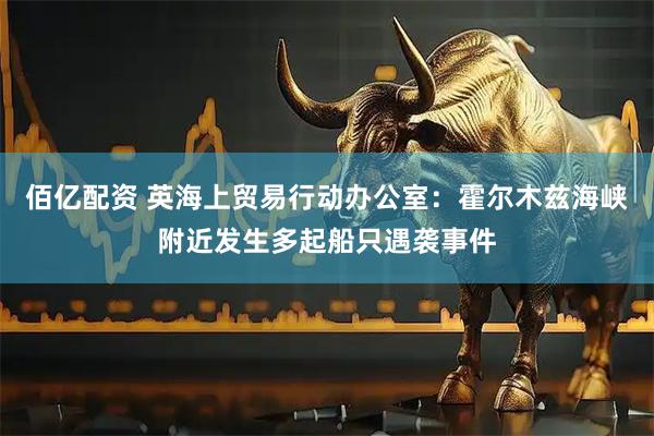 佰亿配资 英海上贸易行动办公室：霍尔木兹海峡附近发生多起船只遇袭事件