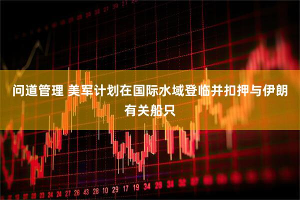 问道管理 美军计划在国际水域登临并扣押与伊朗有关船只