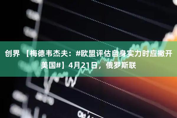 创界 【梅德韦杰夫：#欧盟评估自身实力时应撇开美国#】4月21日，俄罗斯联