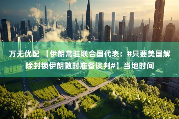 万无优配 【伊朗常驻联合国代表：#只要美国解除封锁伊朗随时准备谈判#】当地时间