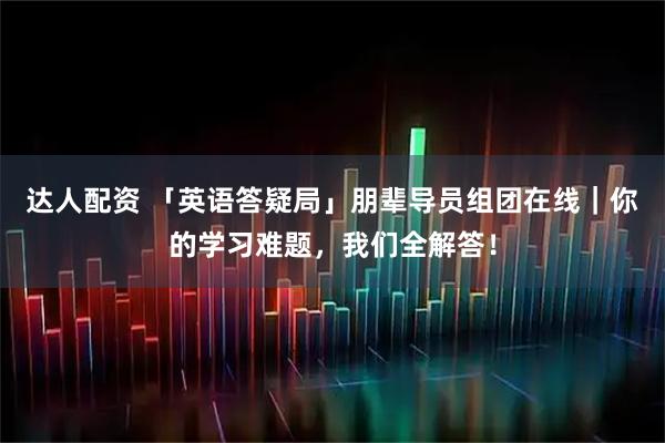 达人配资 「英语答疑局」朋辈导员组团在线｜你的学习难题，我们全解答！