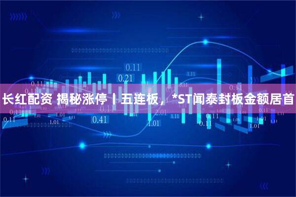 长红配资 揭秘涨停丨五连板,*ST闻泰封板金额居首