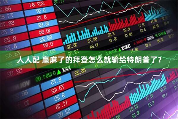 人人配 赢麻了的拜登怎么就输给特朗普了？