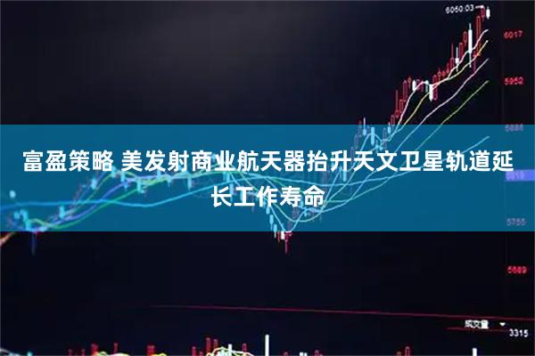 富盈策略 美发射商业航天器抬升天文卫星轨道　延长工作寿命