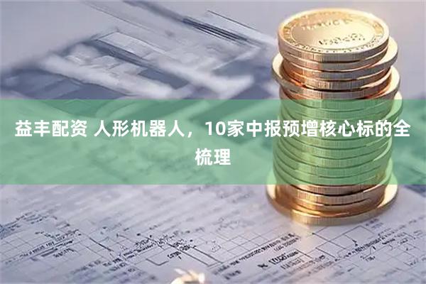 益丰配资 人形机器人,10家中报预增核心标的全梳理