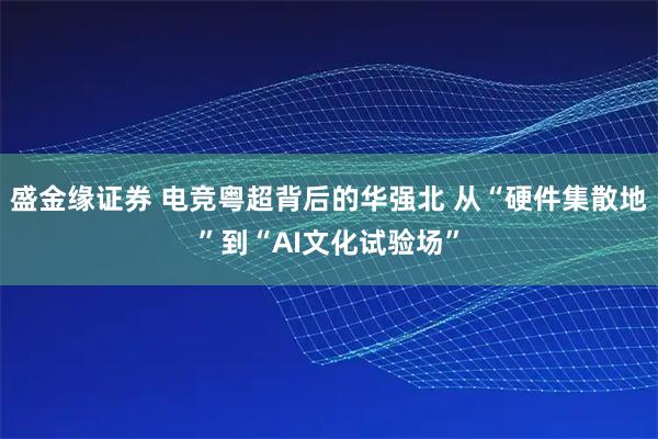 盛金缘证券 电竞粤超背后的华强北 从“硬件集散地”到“AI文化试验场”