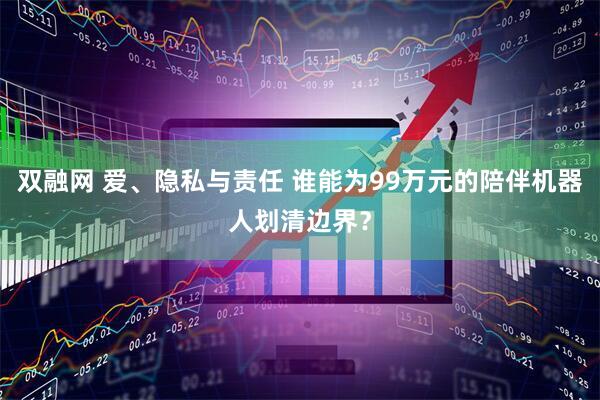 双融网 爱、隐私与责任 谁能为99万元的陪伴机器人划清边界？