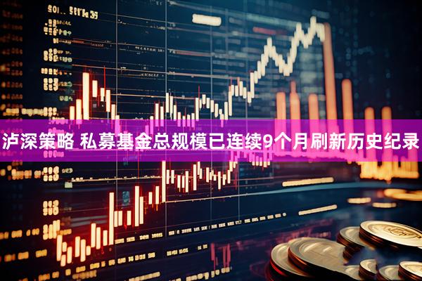 泸深策略 私募基金总规模已连续9个月刷新历史纪录