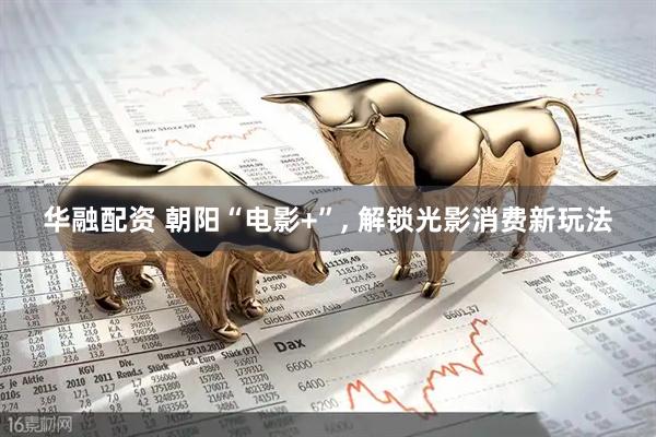 华融配资 朝阳“电影+”, 解锁光影消费新玩法