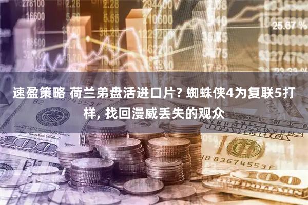 速盈策略 荷兰弟盘活进口片? 蜘蛛侠4为复联5打样, 找回漫威丢失的观众