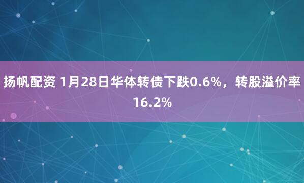 扬帆配资 1月28日华体转债下跌0.6%,转股溢价率16.2%