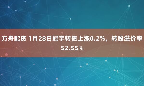 方舟配资 1月28日冠宇转债上涨0.2%，转股溢价率52.55%