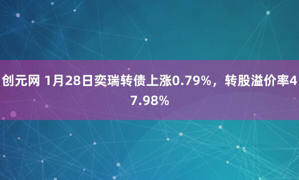 创元网 1月28日奕瑞转债上涨0.79%，转股溢价率47.98%