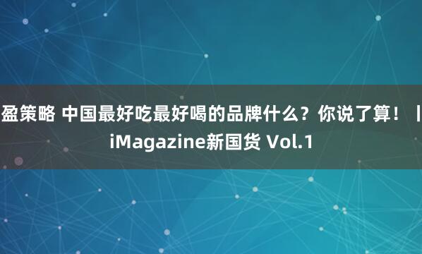 速盈策略 中国最好吃最好喝的品牌什么？你说了算！丨YiMagazine新国货 Vol.1