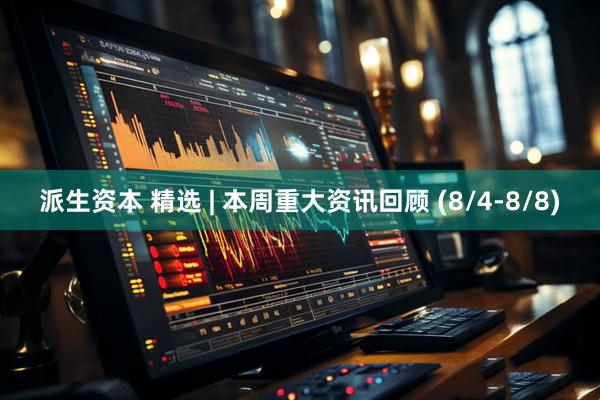 派生资本 精选 | 本周重大资讯回顾 (8/4-8/8)