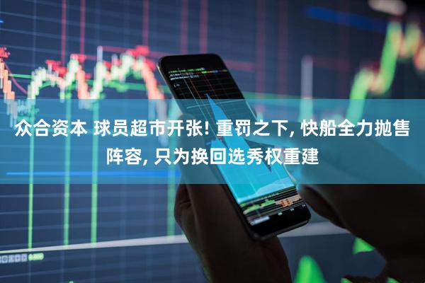 众合资本 球员超市开张! 重罚之下, 快船全力抛售阵容, 只为换回选秀权重建