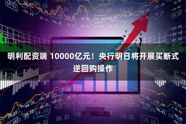 明利配资端 10000亿元！央行明日将开展买断式逆回购操作