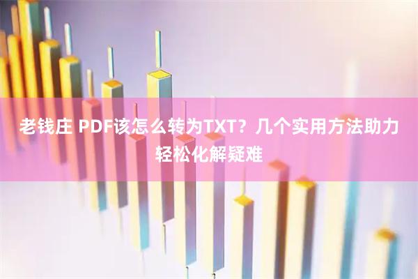 老钱庄 PDF该怎么转为TXT？几个实用方法助力轻松化解疑难